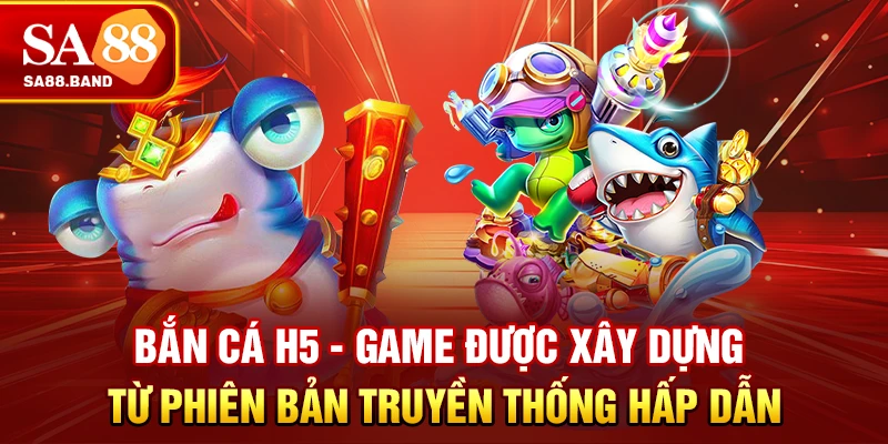 Bắn cá H5 - Game được xây dựng từ phiên bản truyền thống hấp dẫn