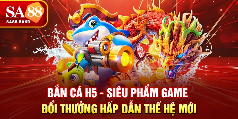 Bắn Cá H5 - Siêu Phẩm Game Đổi Thưởng Hấp Dẫn Thế Hệ Mới